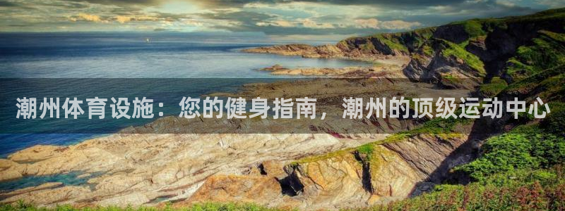 意昂体育3开户：潮州体育设施：您的健身指南，潮州的顶