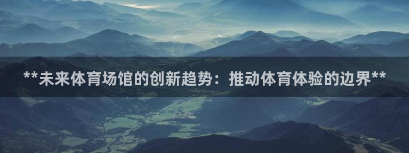意昂3娱乐网站：**未来体育场馆的创新趋势：推动体育