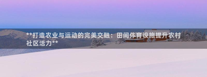 意昂体育3软件：**打造农业与运动的完美交融：田间体