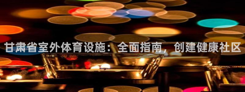 意昂体育3娱乐：甘肃省室外体育设施：全面指南，创建健