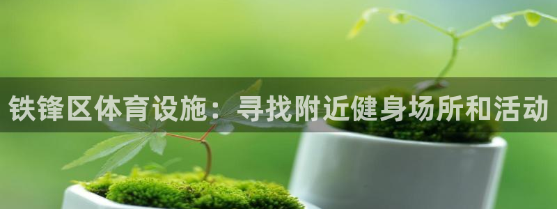 注册意昂3：铁锋区体育设施：寻找附近健身场所和活动