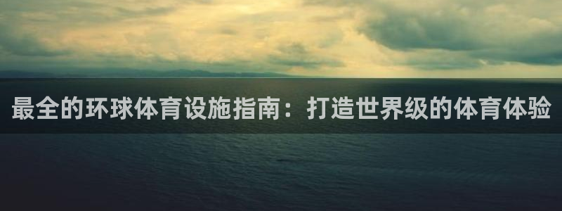 意昂体育3平台假的吗是真的吗：最全的环球体育设施指南：打造世