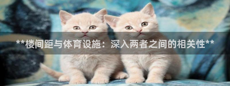 意昂3娱乐平台：**楼间距与体育设施：深入两者之间的相关性*